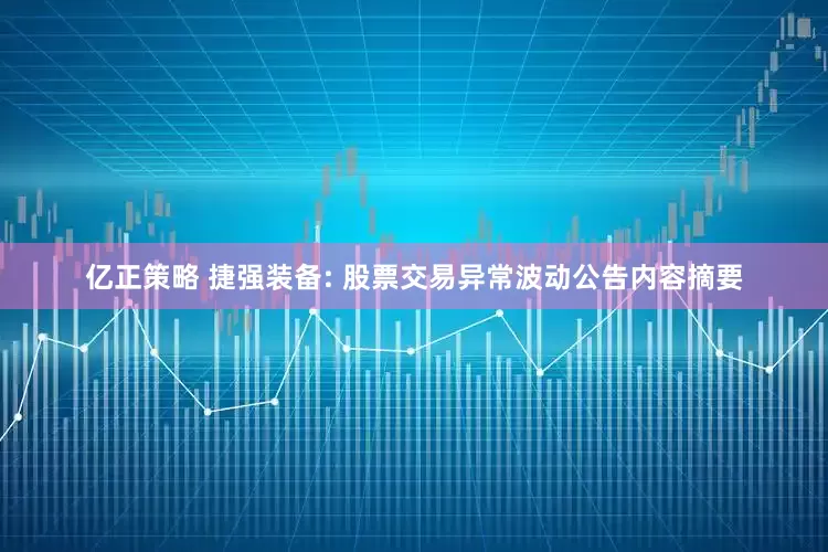 亿正策略 捷强装备: 股票交易异常波动公告内容摘要