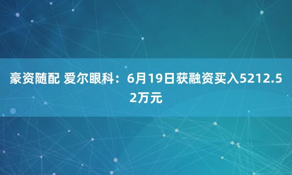 豪资随配 爱尔眼科：6月19日获融资买入5212.52万元