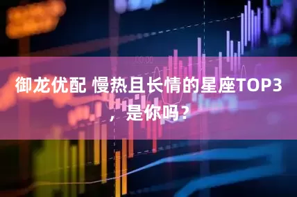 御龙优配 慢热且长情的星座TOP3，是你吗？