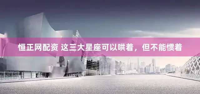 恒正网配资 这三大星座可以哄着,但不能惯着