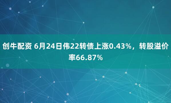 创牛配资 6月24日伟22转债上涨0.43%，转股溢价率66.87%