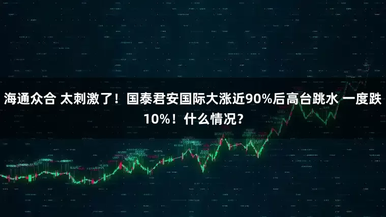 海通众合 太刺激了！国泰君安国际大涨近90%后高台跳水 一度跌10%！什么情况？