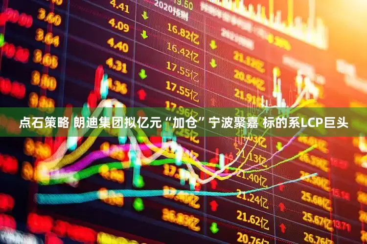 点石策略 朗迪集团拟亿元“加仓”宁波聚嘉 标的系LCP巨头