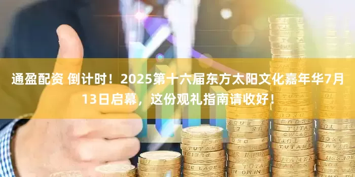 通盈配资 倒计时！2025第十六届东方太阳文化嘉年华7月13日启幕，这份观礼指南请收好！