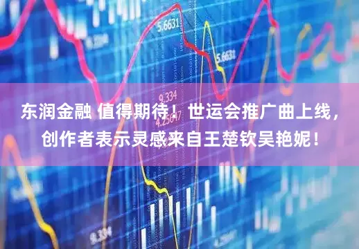 东润金融 值得期待！世运会推广曲上线，创作者表示灵感来自王楚钦吴艳妮！