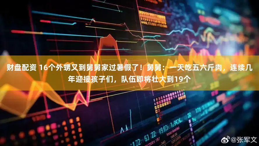 财盘配资 16个外甥又到舅舅家过暑假了！舅舅：一天吃五六斤肉，连续几年迎接孩子们，队伍即将壮大到19个