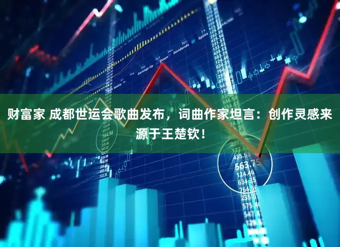 财富家 成都世运会歌曲发布，词曲作家坦言：创作灵感来源于王楚钦！