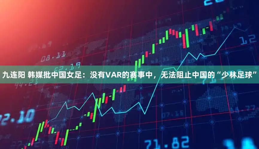 九连阳 韩媒批中国女足：没有VAR的赛事中，无法阻止中国的“少林足球”