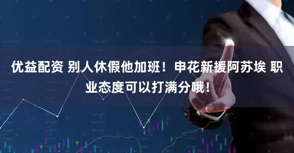 优益配资 别人休假他加班！申花新援阿苏埃 职业态度可以打满分哦！