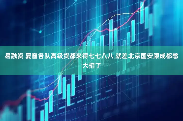 易融资 夏窗各队高级货都来得七七八八 就差北京国安跟成都憋大招了