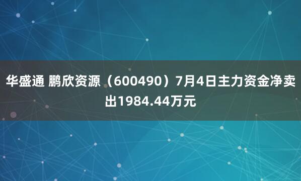 华盛通 鹏欣资源（600490）7月4日主力资金净卖出1984.44万元