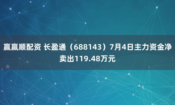 赢赢顺配资 长盈通（688143）7月4日主力资金净卖出119.48万元