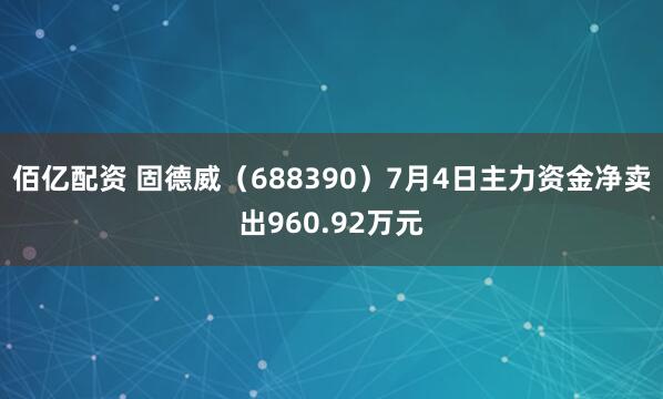 佰亿配资 固德威（688390）7月4日主力资金净卖出960.92万元