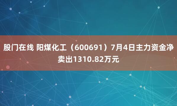 股门在线 阳煤化工（600691）7月4日主力资金净卖出1310.82万元