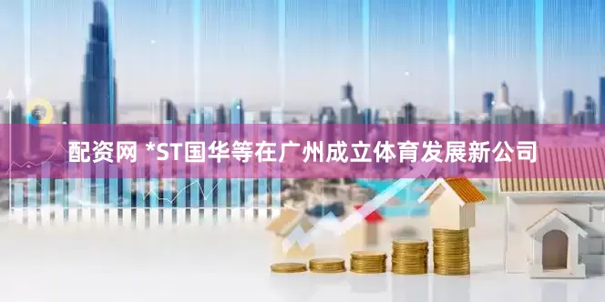 配资网 *ST国华等在广州成立体育发展新公司