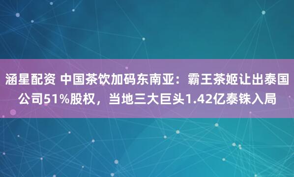 涵星配资 中国茶饮加码东南亚：霸王茶姬让出泰国公司51%股权，当地三大巨头1.42亿泰铢入局