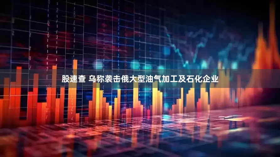 股速查 乌称袭击俄大型油气加工及石化企业