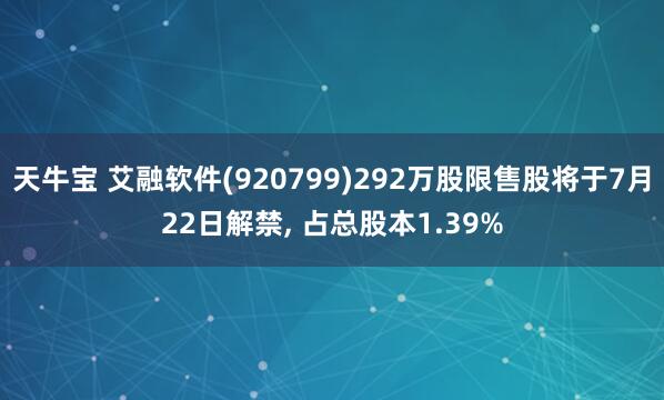 天牛宝 艾融软件(920799)292万股限售股将于7月22日解禁, 占总股本1.39%