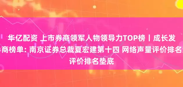 华亿配资 上市券商领军人物领导力TOP榜丨成长发展券商榜单: 南京证券总裁夏宏建第十四 网络声量评价排名垫底