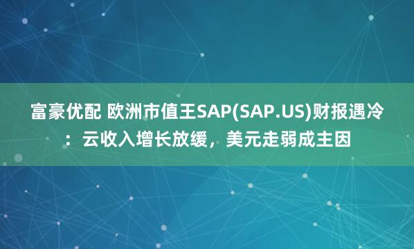 富豪优配 欧洲市值王SAP(SAP.US)财报遇冷：云收入增长放缓，美元走弱成主因