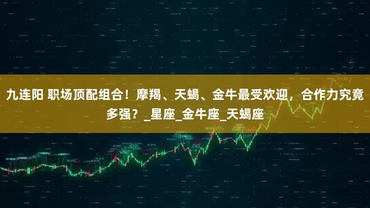 九连阳 职场顶配组合！摩羯、天蝎、金牛最受欢迎，合作力究竟多强？_星座_金牛座_天蝎座