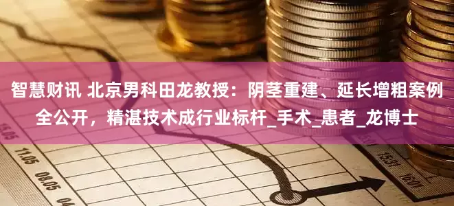 智慧财讯 北京男科田龙教授：阴茎重建、延长增粗案例全公开，精湛技术成行业标杆_手术_患者_龙博士