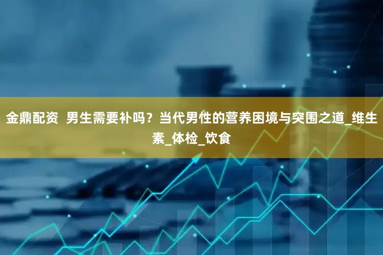 金鼎配资  男生需要补吗？当代男性的营养困境与突围之道_维生素_体检_饮食