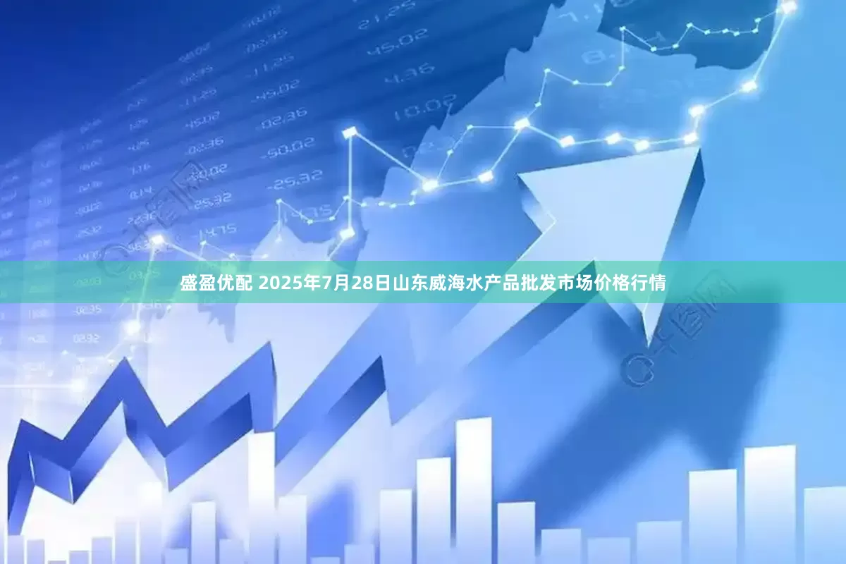 盛盈优配 2025年7月28日山东威海水产品批发市场价格行情