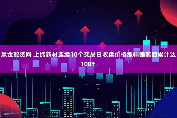 赢金配资网 上纬新材连续10个交易日收盘价格涨幅偏离值累计达100%