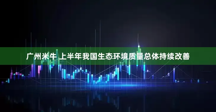 广州米牛 上半年我国生态环境质量总体持续改善