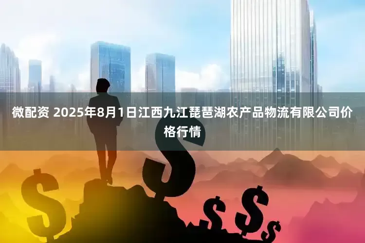 微配资 2025年8月1日江西九江琵琶湖农产品物流有限公司价格行情