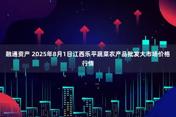 融通资产 2025年8月1日江西乐平蔬菜农产品批发大市场价格行情