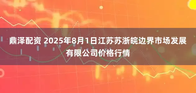 鼎泽配资 2025年8月1日江苏苏浙皖边界市场发展有限公司价格行情