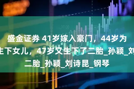 盛金证券 41岁嫁入豪门，44岁为81岁老公生下女儿，47岁又生下了二胎_孙颖_刘诗昆_钢琴
