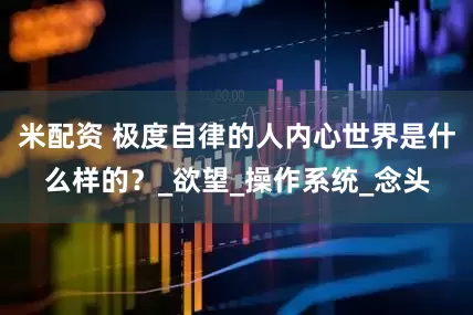 米配资 极度自律的人内心世界是什么样的？_欲望_操作系统_念头