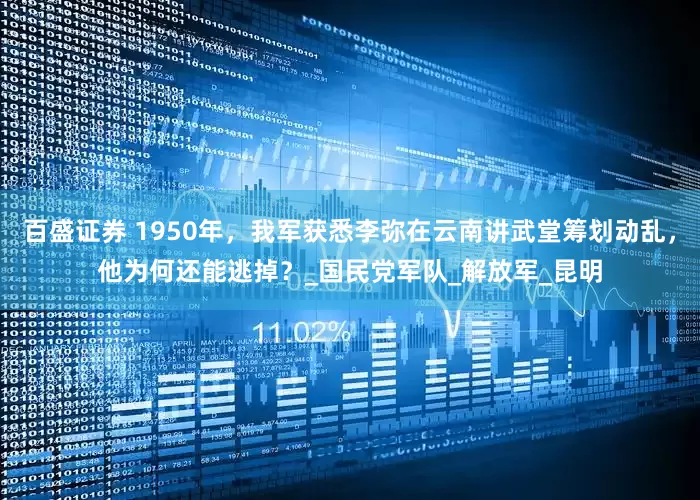 百盛证券 1950年，我军获悉李弥在云南讲武堂筹划动乱，他为何还能逃掉？_国民党军队_解放军_昆明