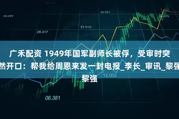 广禾配资 1949年国军副师长被俘，受审时突然开口：帮我给周恩来发一封电报_李长_审讯_黎强