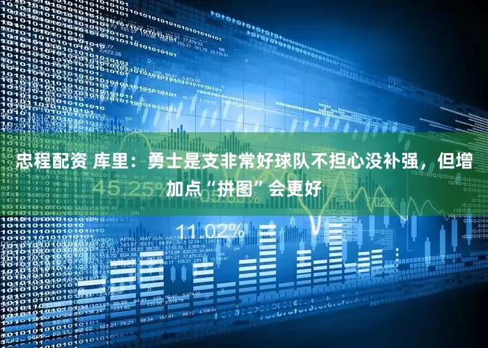 忠程配资 库里：勇士是支非常好球队不担心没补强，但增加点“拼图”会更好