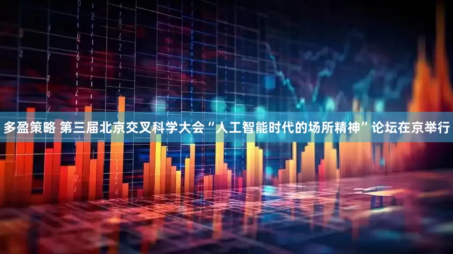 多盈策略 第三届北京交叉科学大会“人工智能时代的场所精神”论坛在京举行