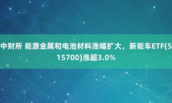 中财所 能源金属和电池材料涨幅扩大，新能车ETF(515700)涨超3.0%