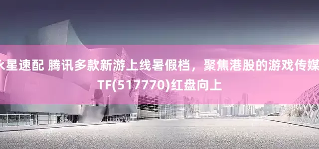 永星速配 腾讯多款新游上线暑假档，聚焦港股的游戏传媒ETF(517770)红盘向上