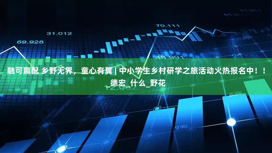 融可赢配 乡野无界，童心有翼 | 中小学生乡村研学之旅活动火热报名中！！_德宏_什么_野花