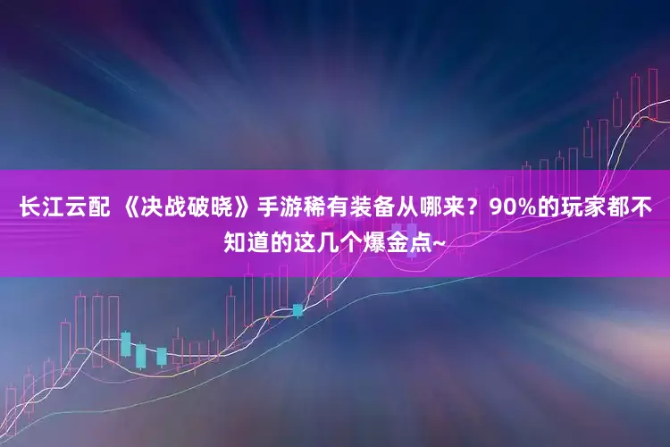 长江云配 《决战破晓》手游稀有装备从哪来？90%的玩家都不知道的这几个爆金点~