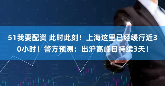 51我要配资 此时此刻！上海这里已经缓行近30小时！警方预测：出沪高峰日持续3天！