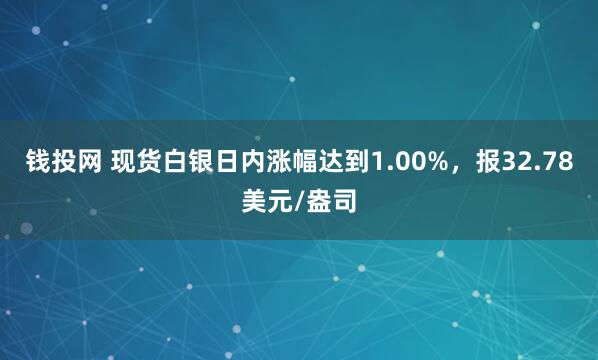 钱投网 现货白银日内涨幅达到1.00%，报32.78美元/盎司