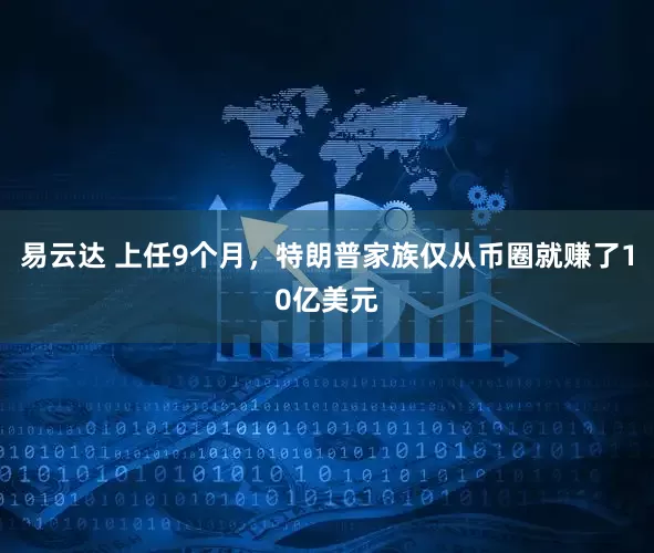 易云达 上任9个月，特朗普家族仅从币圈就赚了10亿美元