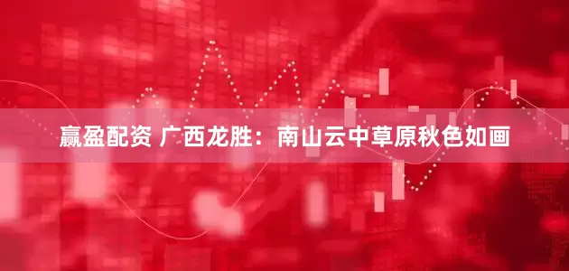 赢盈配资 广西龙胜：南山云中草原秋色如画