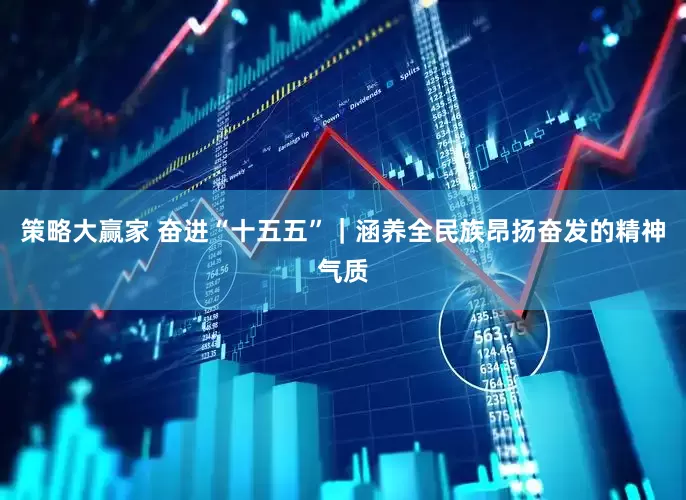 策略大赢家 奋进“十五五”｜涵养全民族昂扬奋发的精神气质