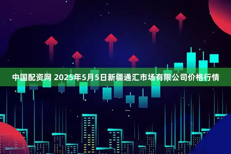 中国配资网 2025年5月5日新疆通汇市场有限公司价格行情