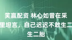 笑赢配资 林心如曾在采访里坦言，自己迟迟不敢生二胎